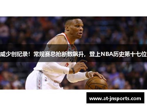 威少创纪录！常规赛总抢断数飙升，登上NBA历史第十七位