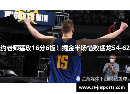 约老师猛攻16分6板！掘金半场惜败猛龙54-62